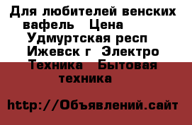 Для любителей венских вафель › Цена ­ 900 - Удмуртская респ., Ижевск г. Электро-Техника » Бытовая техника   